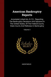 American Bankruptcy Reports. Annotated, (cited Am. B. R.) : Reporting The Bankruptcy Decisions And Opinions In The United States, Of The Federal Courts, State Courts And Referees In Bankruptc