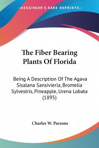 The Fiber Bearing Plants Of Florida. Being A Description Of The Agava Sisalana Sansivieria, Bromelia Sylvestris, Pineapple, Urena Lobata (1895)