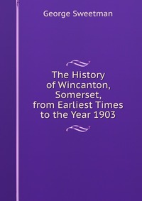 The History of Wincanton, Somerset, from Earliest Times to the Year 1903