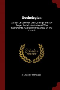 Euchologion. A Book Of Common Order, Being Forms Of Prayer Andadministration Of The Sacraments, And Other Ordinances Of The Church