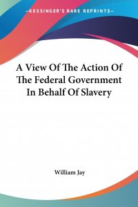 A View Of The Action Of The Federal Government In Behalf Of Slavery