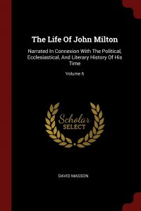 The Life Of John Milton. Narrated In Connexion With The Political, Ecclesiastical, And Literary History Of His Time; Volume 6