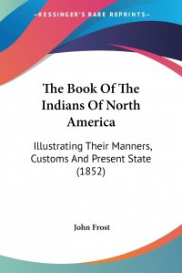 The Book Of The Indians Of North America. Illustrating Their Manners, Customs And Present State (1852)