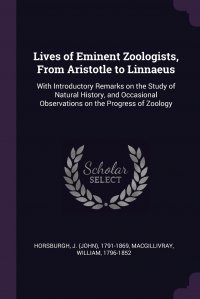 Lives of Eminent Zoologists, From Aristotle to Linnaeus. With Introductory Remarks on the Study of Natural History, and Occasional Observations on the Progress of Zoology