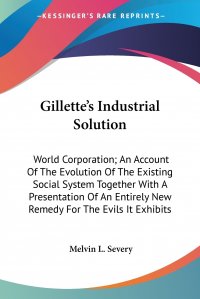 Gillette's Industrial Solution. World Corporation; An Account Of The Evolution Of The Existing Social System Together With A Presentation Of An Entirely New Remedy For The Evils It Exhib