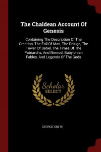 The Chaldean Account Of Genesis. Containing The Description Of The Creation, The Fall Of Man, The Deluge, The Tower Of Babel, The Times Of The Patriarchs, And Nimrod: Babylonian Fables, And L