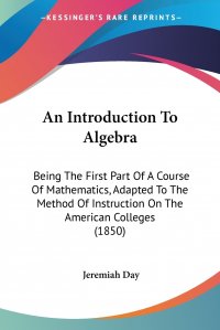 An Introduction To Algebra. Being The First Part Of A Course Of Mathematics, Adapted To The Method Of Instruction On The American Colleges (1850)