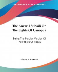 The Anvar-I Suhaili Or The Lights Of Canopus. Being The Persian Version Of The Fables Of Pilpay