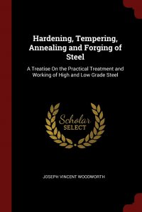 Hardening, Tempering, Annealing and Forging of Steel. A Treatise On the Practical Treatment and Working of High and Low Grade Steel