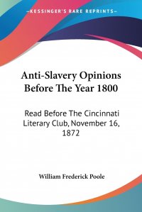 Anti-Slavery Opinions Before The Year 1800. Read Before The Cincinnati Literary Club, November 16, 1872