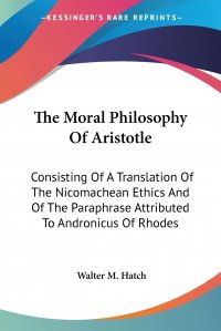 The Moral Philosophy Of Aristotle. Consisting Of A Translation Of The Nicomachean Ethics And Of The Paraphrase Attributed To Andronicus Of Rhodes