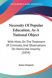 Necessity Of Popular Education, As A National Object. With Hints On The Treatment Of Criminals, And Observations On Homicidal Insanity (1834)