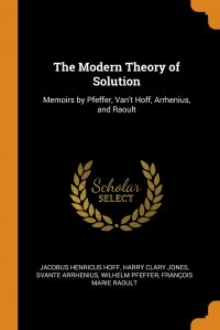 The Modern Theory of Solution. Memoirs by Pfeffer, Van't Hoff, Arrhenius, and Raoult