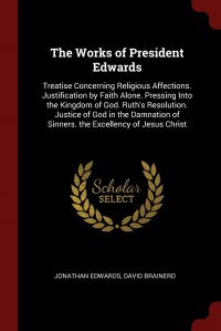 The Works of President Edwards. Treatise Concerning Religious Affections. Justification by Faith Alone. Pressing Into the Kingdom of God. Ruth's Resolution. Justice of God in the Damnati