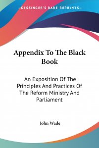 Appendix To The Black Book. An Exposition Of The Principles And Practices Of The Reform Ministry And Parliament