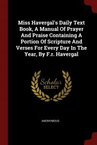 Miss Havergal's Daily Text Book, A Manual Of Prayer And Praise Containing A Portion Of Scripture And Verses For Every Day In The Year, By F.r. Havergal