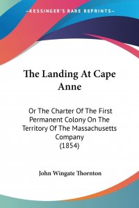 The Landing At Cape Anne. Or The Charter Of The First Permanent Colony On The Territory Of The Massachusetts Company (1854)