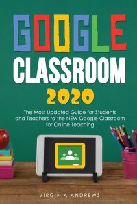 Google Classroom 2020. he Most Updated Guide for Students and Teachers to the NEW Google Classroom for Online Teaching