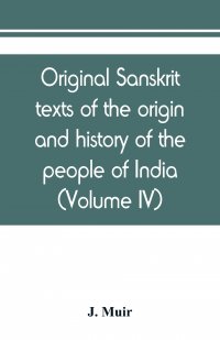 Original sanskrit texts of the origin and history of the people of India, their religion and institutions (Volume IV)