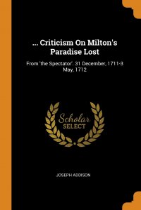 ... Criticism On Milton's Paradise Lost. From 'the Spectator'. 31 December, 1711-3 May, 1712