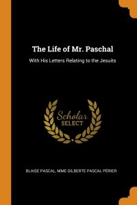 The Life of Mr. Paschal. With His Letters Relating to the Jesuits