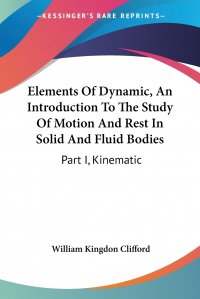 Elements Of Dynamic, An Introduction To The Study Of Motion And Rest In Solid And Fluid Bodies. Part I, Kinematic