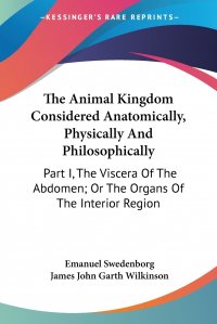 The Animal Kingdom Considered Anatomically, Physically And Philosophically. Part I, The Viscera Of The Abdomen; Or The Organs Of The Interior Region