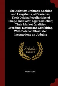 The Asiatics; Brahmas, Cochins and Langshans, all Varieties, Their Origin; Peculiarities of Shape and Color; egg Production; Their Market Qualities. Breeding, Mating and Exhibiting, With Deta