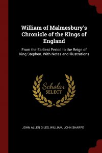 William of Malmesbury's Chronicle of the Kings of England. From the Earliest Period to the Reign of King Stephen. With Notes and Illustrations