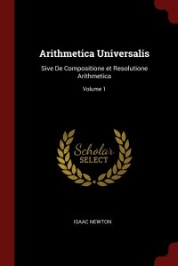 Isaac Newton - «Arithmetica Universalis. Sive De Compositione et Resolutione Arithmetica; Volume 1»