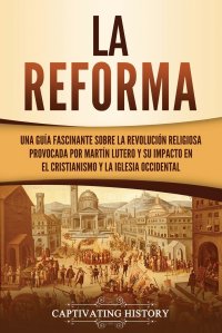 La Reforma. Una guia fascinante sobre la revolucion religiosa provocada por Martin Lutero y su impacto en el cristianismo y la Iglesia occidental