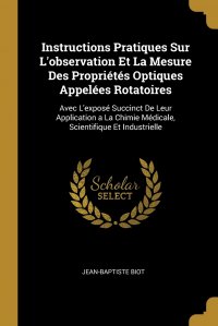 Instructions Pratiques Sur L'observation Et La Mesure Des Proprietes Optiques Appelees Rotatoires. Avec L'expose Succinct De Leur Application a La Chimie Medicale, Scientifique Et I