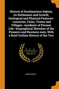 History of Southeastern Dakota, its Settlement and Growth, Geological and Physical Features--countries, Cities, Towns and Villages--incidents of Pioneer Life--biographical Sketches of the Pio