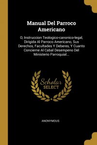 Manual Del Parroco Americano. O, Instruccion Teologico-canonico-legal, Dirigida Al Parroco Americano, Sus Derechos, Facultades Y Deberes, Y Cuanto Concierne Al Cabal Desempeno Del Ministerio