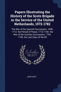 Papers Illustrating the History of the Scots Brigade in the Service of the United Netherlands, 1572-1782. The War of the Spanish Succession, 1698-1712. the Period of Peace, 1713-1742. the War