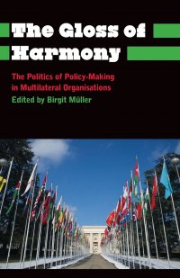 The Gloss of Harmony. The Politics of Policy-Making in Multilateral Organisations