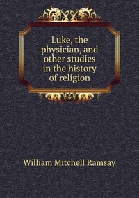 Luke, the physician, and other studies in the history of religion