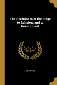 The Usefulness of the Stage to Religion, and to Government