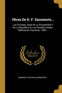 Obras De D. F. Sarmiento... Las Escuelas, Base De La Prosperidad Y De La Republica En Los Estados Unidos. Bibliotecas Populares. 1899...