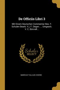 Marcus Tullius Cicero - «De Officiis Libri 3. Mit Einem Deutschen Commentar Bes. F. Schulen Bearb. V.j. F. Degen. ... Umgearb. V. E. Bonnell...»