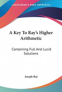 A Key To Ray's Higher Arithmetic. Containing Full And Lucid Solutions