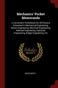 Mechanics' Pocket Memoranda. A Convenient Pocketbook for All Persons Interested in Mechanical Engineering, Steam Engineering, Electrical Engineering, Railroad Engineering, Hydraulic Engi