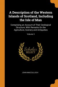 A Description of the Western Islands of Scotland, Including the Isle of Man. Comprising an Account of Their Geological Structure; With Remarks On the Agriculture, Scenery and Antiquities; Vol