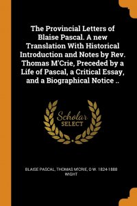 The Provincial Letters of Blaise Pascal. A new Translation With Historical Introduction and Notes by Rev. Thomas M'Crie, Preceded by a Life of Pascal, a Critical Essay, and a Biographica