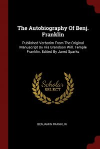 The Autobiography Of Benj. Franklin. Published Verbatim From The Original Manuscript By His Grandson Will. Temple Franklin. Edited By Jared Sparks