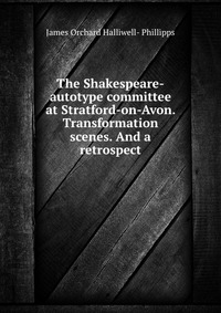 The Shakespeare-autotype committee at Stratford-on-Avon. Transformation scenes. And a retrospect