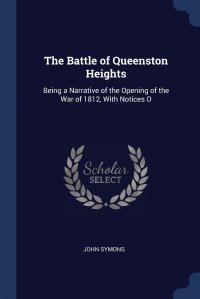 The Battle of Queenston Heights. Being a Narrative of the Opening of the War of 1812, With Notices O