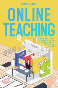 Online Teaching. he Ultimate Guide to Share Your Knowledge, Applying Learning Science to Teach Anything to Anyone