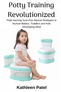 Potty Training Revolutionized. Potty Learning Sure-Fire Natural Strategies to Nurture Babies, Toddlers and Kids Developing Mind