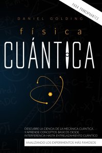 Fisica Cuantica Para Principiantes. Descubre la Ciencia de la Mecanica Cuantica y Aprende Conceptos Basicos desde Interferencia hasta Entrelazamiento Cuantico Analizando los Experimentos Mas